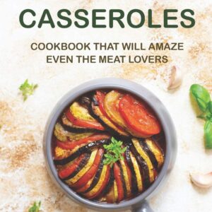 Vegan Casseroles Cookbook That Will Amaze Even the Meat Lovers: A Care
